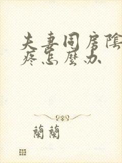 夫妻同房阴道口疼怎么办