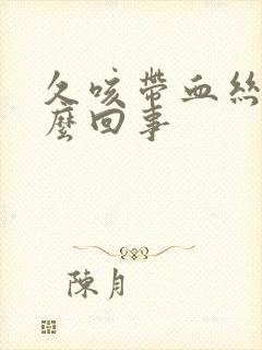 久咳带血丝是怎么回事封面