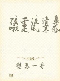 孩子流清鼻涕咳嗽是风寒感冒还是风热感冒