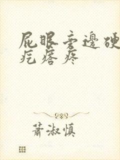 屁眼旁边硬硬的疙瘩疼