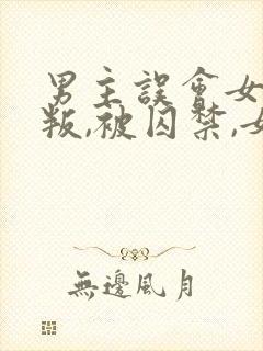 男主误会女主背叛,被囚禁,女主很爱男