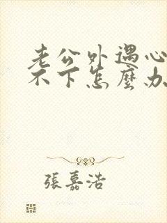 老公外遇心里放不下怎么办