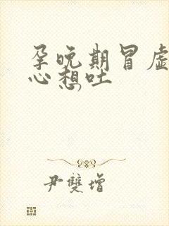 孕晚期冒虚汗恶心想吐