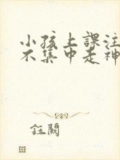 小孩上课注意力不集中走神挂什么科