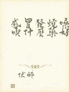 感冒发烧嗓子痛吃什么药好得快