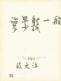 治早射一般需要多少钱