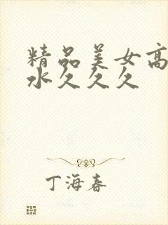 精品美女高潮喷水久久久