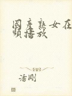 国产熟女在线视频播放