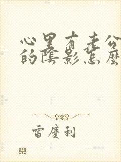 心里有老公出轨的阴影怎么处理