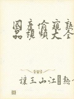 国产偷窥熟女精品视频大全