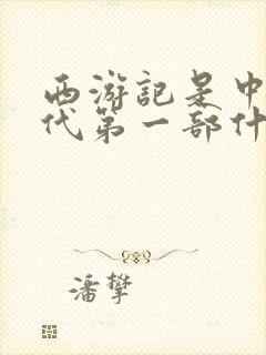 西游记是中国古代第一部什么长篇神魔小说