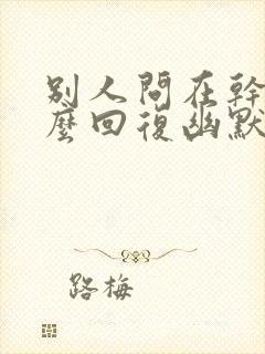 别人问在干嘛怎么回复幽默