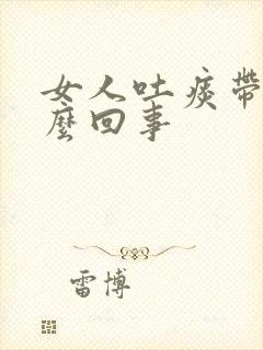 女人吐痰带血怎么回事