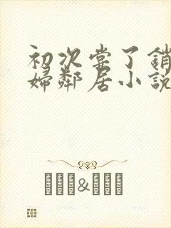 初次尝了销魂少妇邻居小说