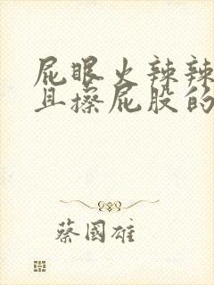 屁眼火辣辣的疼且擦屁股的时候有血