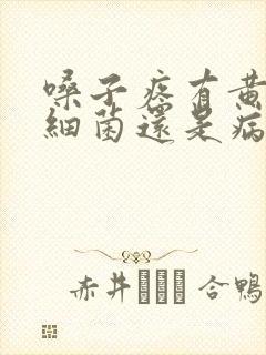 嗓子疼有黄痰是细菌还是病毒