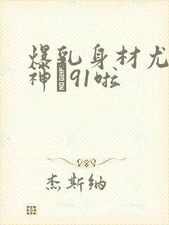 爆乳身材尤物女神�91啦