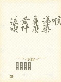 流黄鼻涕喉咙痛吃什么药