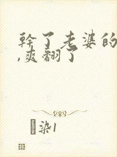 干了老婆的闺蜜,爽翻了