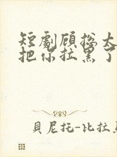 短剧顾总太太又把你拉黑了完整版