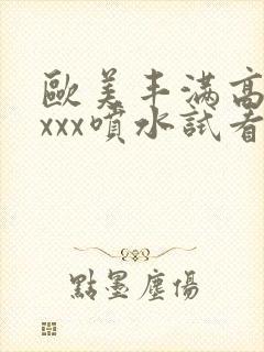 欧美丰满高潮xxxx喷水试看