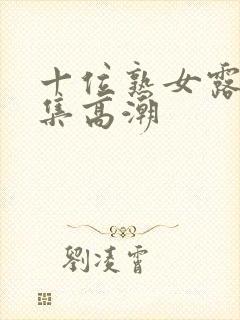 十位熟女露脸合集高潮