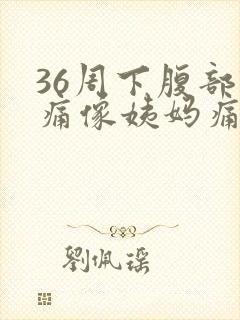 36周下腹部隐痛像姨妈痛