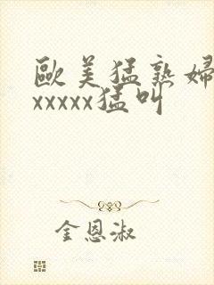 欧美猛熟妇老色xxxxx猛叫