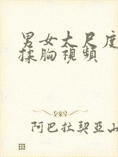 男女大尺度吃奶揉胸视频