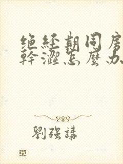 绝经期同房阴道干涩怎么办