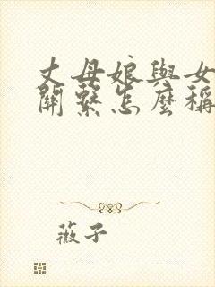 丈母娘与女婿的关系怎么称呼