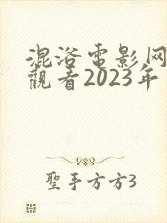 混浴电影网免费观看2023年上映时间