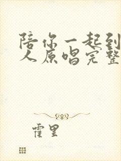 陪你一起到老的人原唱完整版