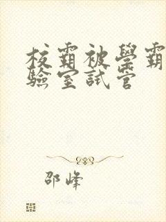 校霸被学霸压实验室试管