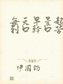 每天早晨起床感到口干口苦是咋回事