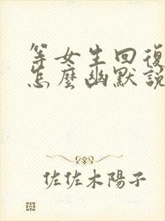 等女生回复很久怎么幽默说出来