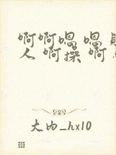 啊啊嗯 嗯 贱人 啊操 啊 骚货