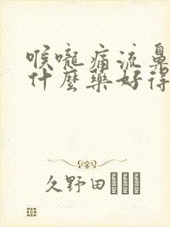 喉咙痛流鼻涕吃什么药好得快