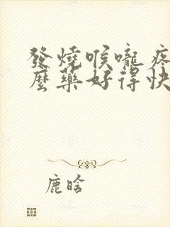 发烧喉咙疼吃什么药好得快