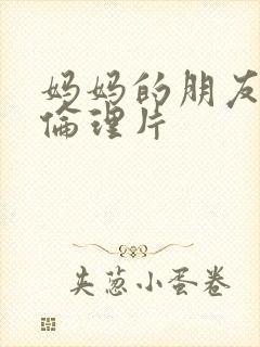 妈妈的朋友日韩伦理片