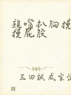 亲嘴扒胸摸光又摸屁股