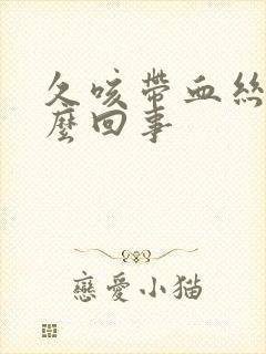 久咳带血丝是怎么回事