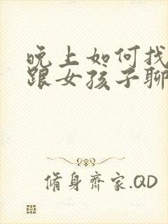 晚上如何找话题跟女孩子聊天呢