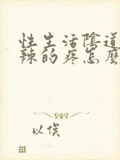 性生活阴道火辣辣的疼怎么回事