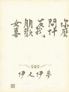 女朋友问你到底喜欢我什么怎么回答