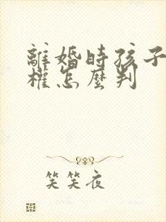 离婚时孩子抚养权怎么判