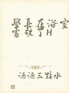 学长在浴室把我处破了H