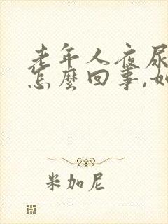 老年人夜尿频繁怎么回事,如何治疗