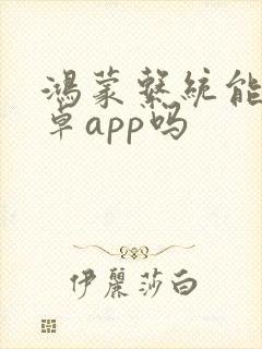 鸿蒙系统能用安卓app吗