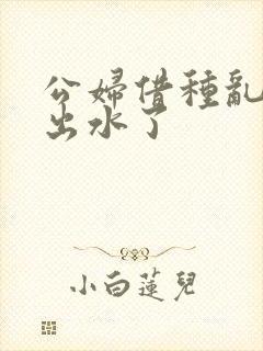 公妇借种乱h日出水了